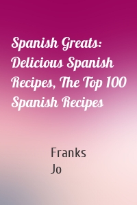 Spanish Greats: Delicious Spanish Recipes, The Top 100 Spanish Recipes