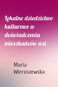 Lokalne dziedzictwo kulturowe w doświadczeniu mieszkańców wsi