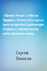 «Проект Россия» и Школа Будущего. Россия и весь мир на пути от духовной диктатуры Америки к строительству нового духовного плана