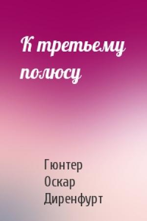 Обложка книги «К третьему полюсу» — Гюнтер Оскар Диренфурт
