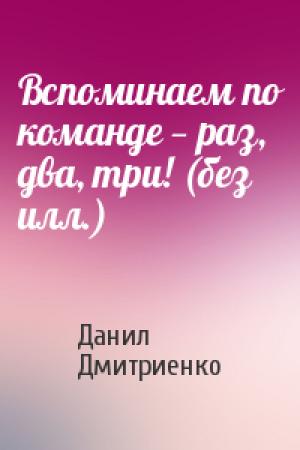 Обложка книги «Вспоминаем по команде — раз, два, три! (без илл.)» — Данил Дмитриенко
