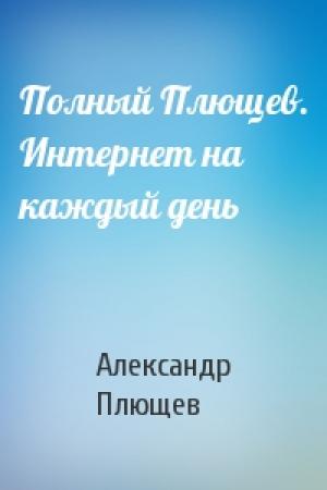 Обложка книги «Полный Плющев. Интернет на каждый день» — Александр Плющев
