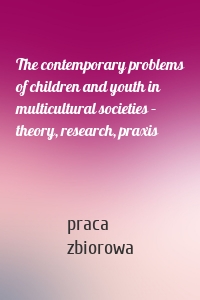 The contemporary problems of children and youth in multicultural societies – theory, research, praxis