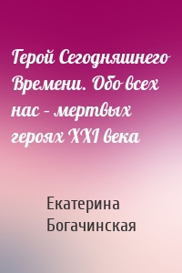 Герой Сегодняшнего Времени. Обо всех нас – мертвых героях XXI века