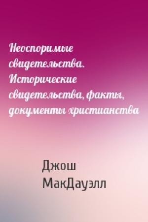 Обложка книги «Неоспоримые свидетельства. Исторические свидетельства, факты, документы христианства» — Джош МакДауэлл