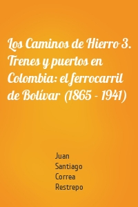 Los Caminos de Hierro 3. Trenes y puertos en Colombia: el ferrocarril de Bolívar (1865 - 1941)