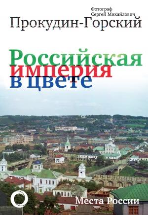 Обложка книги «Российская империя в цвете. Места России. Фотограф Сергей Михайлович Прокудин-Горский» — Андрей Кокорев, Сергей Прокудин-Горский