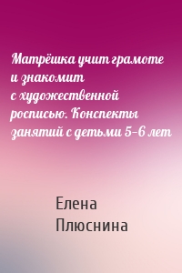 Матрёшка учит грамоте и знакомит с художественной росписью. Конспекты занятий с детьми 5—6 лет