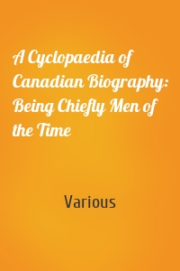 A Cyclopaedia of Canadian Biography: Being Chiefly Men of the Time