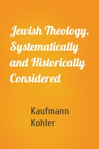 Jewish Theology, Systematically and Historically Considered