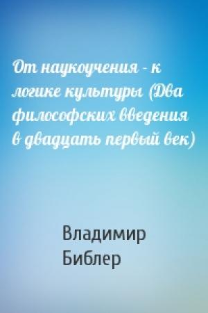 Обложка книги «От наукоучения - к логике культуры (Два философских введения в двадцать первый век)» — В Библер