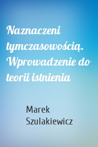 Naznaczeni tymczasowością. Wprowadzenie do teorii istnienia