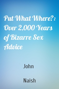 Put What Where?: Over 2,000 Years of Bizarre Sex Advice