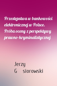 Przestępstwa w bankowości elektronicznej w Polsce. Próba oceny z perspektywy prawno-kryminalistycznej