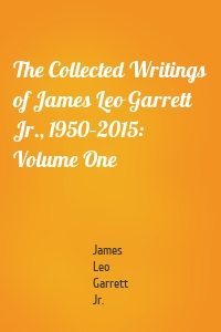 The Collected Writings of James Leo Garrett Jr., 1950–2015: Volume One