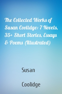 The Collected Works of Susan Coolidge: 7 Novels, 35+ Short Stories, Essays & Poems (Illustrated)