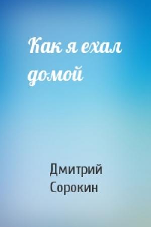Обложка книги «Как я ехал домой» — Дмитрий Сорокин