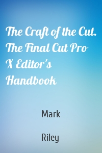 The Craft of the Cut. The Final Cut Pro X Editor's Handbook