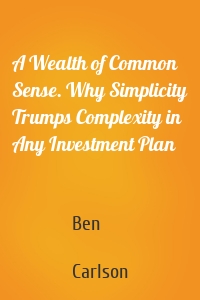 A Wealth of Common Sense. Why Simplicity Trumps Complexity in Any Investment Plan