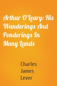 Arthur O'Leary: His Wanderings And Ponderings In Many Lands