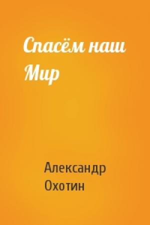Обложка книги «Спасём наш Мир» — Александр Охотин