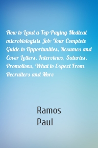 How to Land a Top-Paying Medical microbiologists Job: Your Complete Guide to Opportunities, Resumes and Cover Letters, Interviews, Salaries, Promotions, What to Expect From Recruiters and More
