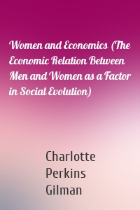 Women and Economics (The Economic Relation Between Men and Women as a Factor in Social Evolution)