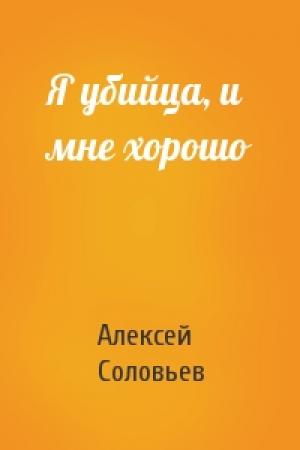 Обложка книги «Я убийца, и мне хорошо» — Алексей Соловьев