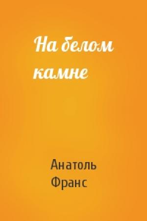 Обложка книги «На белом камне» — Анатоль Франс