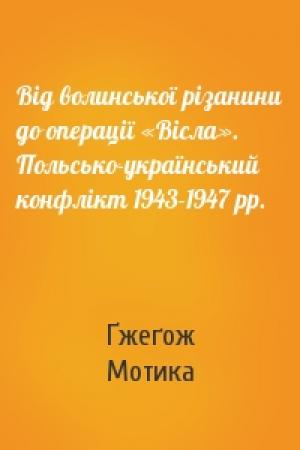 Обложка книги «Від волинської різанини до операції «Вісла». Польсько-український конфлікт 1943-1947 рр.» — Ґжеґож Мотика