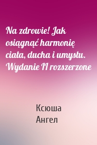 Na zdrowie! Jak osiągnąć harmonię ciała, ducha i umysłu. Wydanie II rozszerzone