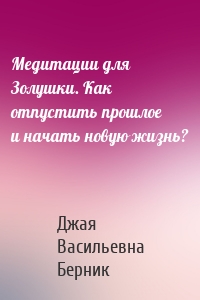 Медитации для Золушки. Как отпустить прошлое и начать новую жизнь?