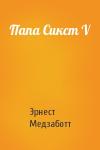 Эрнест Медзаботт - Папа Сикст V