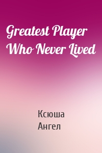 Greatest Player Who Never Lived
