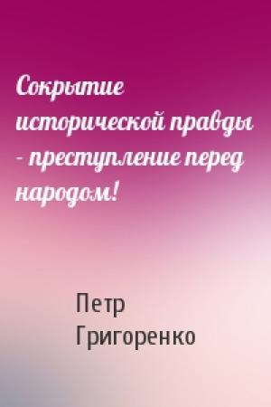 Обложка книги «Сокрытие исторической правды - преступление перед народом!» — Петр Григоренко