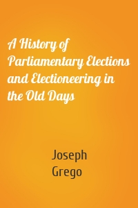 A History of Parliamentary Elections and Electioneering in the Old Days