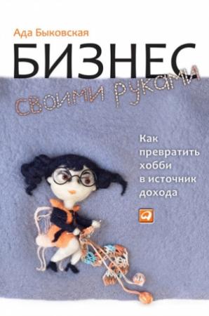 Обложка книги «Бизнес своими руками. Как превратить хобби в источник дохода» — Ада Быковская