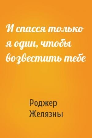 Обложка книги «И спасся только я один, чтобы возвестить тебе» — Роджер Желязны
