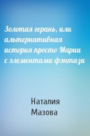 Обложка книги «Золотая герань, или альтернативная история просто Марии с элементами фэнтази» — Наталия Мазова