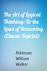 The Art of Logical Thinking: Or the Laws of Reasoning (Classic Reprint)