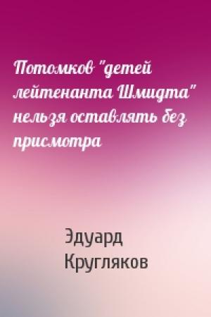 Обложка книги «Потомков "детей лейтенанта Шмидта" нельзя оставлять без присмотра» — Эдуард Кругляков