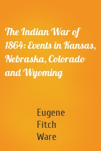 The Indian War of 1864: Events in Kansas, Nebraska, Colorado and Wyoming