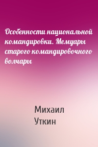 Особенности национальной командировки. Мемуары старого командировочного волчары