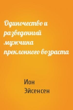 Обложка книги «Одиночество и разведенный мужчина преклонного возраста» — Ион Эйсенсен