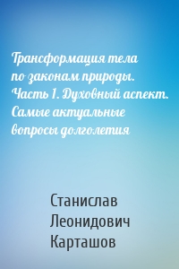 Трансформация тела по законам природы. Часть 1. Духовный аспект. Самые актуальные вопросы долголетия