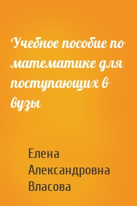 Учебное пособие по математике для поступающих в вузы