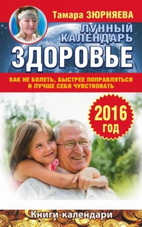Обложка книги «Здоровье. Лунный календарь на 2016 год. Как не болеть, быстрее поправляться и лучше себя чувствовать» — Тамара Зюрняева