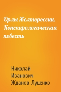 Орлы Желтороссии. Конспирологическая повесть