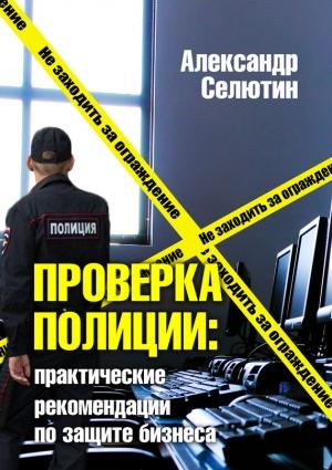 Обложка книги «Проверка полицией: практические рекомендации по защите бизнеса» — Александр Селютин