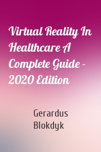 Virtual Reality In Healthcare A Complete Guide - 2020 Edition